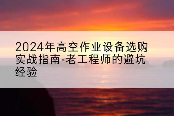 洪洞高空作业升降机厂家推荐-2024年高空作业设备选购实战指南-老工程师的避坑经验
