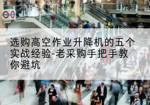 洪洞高空作业升降机厂家-选购高空作业升降机的五个实战经验-老采购手把手教你避坑