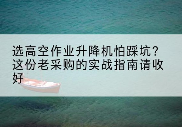 洪洞高空作业升降机厂家推荐-选高空作业升降机怕踩坑？这份老采购的实战指南请收好