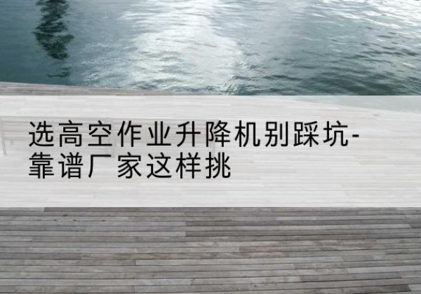 洪洞剪叉式升降机厂家-选高空作业升降机别踩坑-靠谱厂家这样挑
