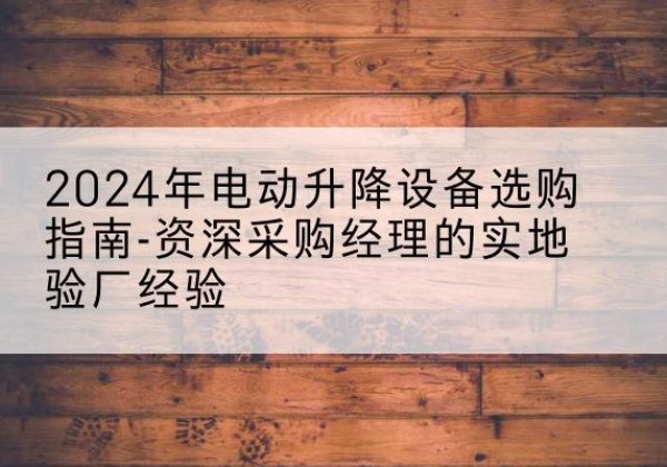 洪洞电动剪叉升降平台厂家-2024年电动升降设备选购指南-资深采购经理的实地验厂经验