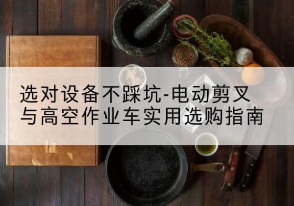洪洞电动剪叉升降平台怎么选-选对设备不踩坑-电动剪叉与高空作业车实用选购指南