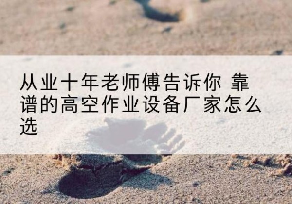 洪洞高空作业升降机厂家推荐-从业十年老师傅告诉你 靠谱的高空作业设备厂家怎么选