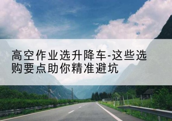 洪洞升降车厂家-高空作业选升降车-这些选购要点助你*避坑