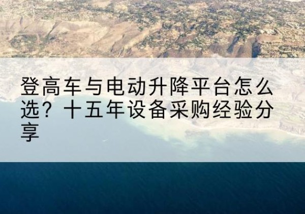 洪洞登高车厂家厂家-登高车与电动升降平台怎么选？十五年设备采购经验分享