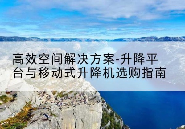 洪洞升降平台厂家-*空间解决方案-升降平台与移动式升降机选购指南