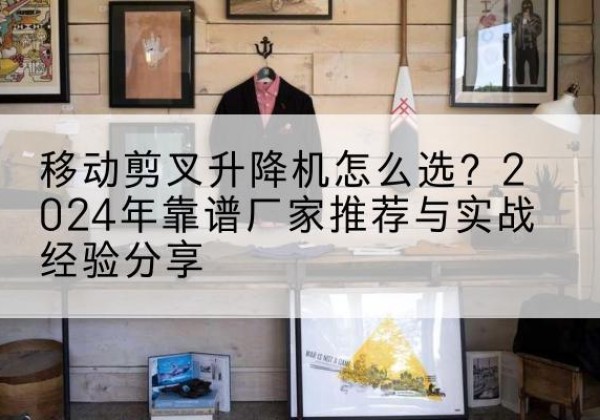 洪洞升降平台厂家推荐-移动剪叉升降机怎么选？2024年靠谱厂家推荐与实战经验分享