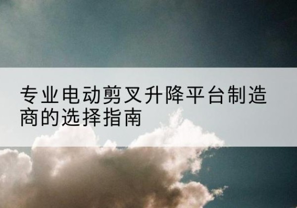 洪洞电动剪叉升降平台厂家-专业电动剪叉升降平台制造商的选择指南