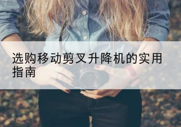 洪洞移动剪叉升降机怎么选-选购移动剪叉升降机的实用指南