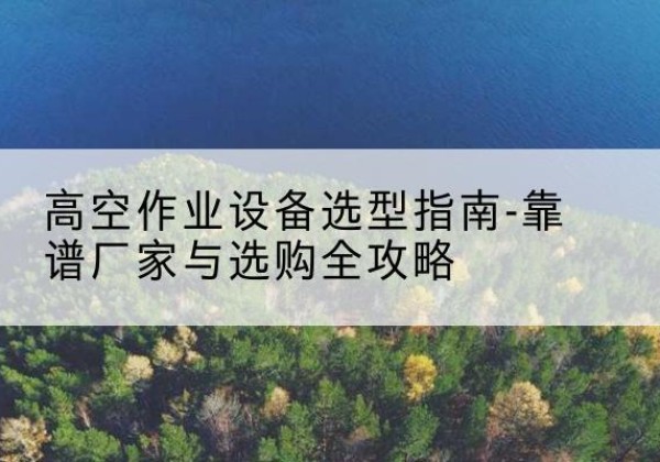 洪洞升降车厂家-高空作业设备选型指南-靠谱厂家与选购全攻略
