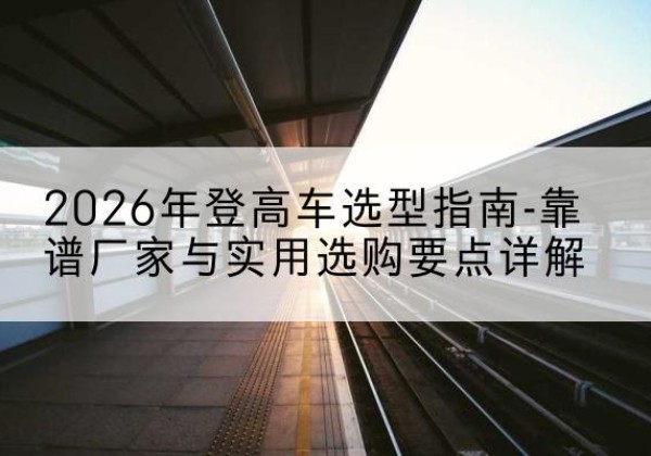 洪洞登高车厂家推荐-2026年登高车选型指南-靠谱厂家与实用选购要点详解