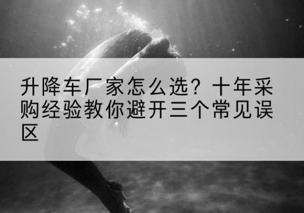洪洞升降车厂家-怎么选？十年采购经验教你避开三个常见误区