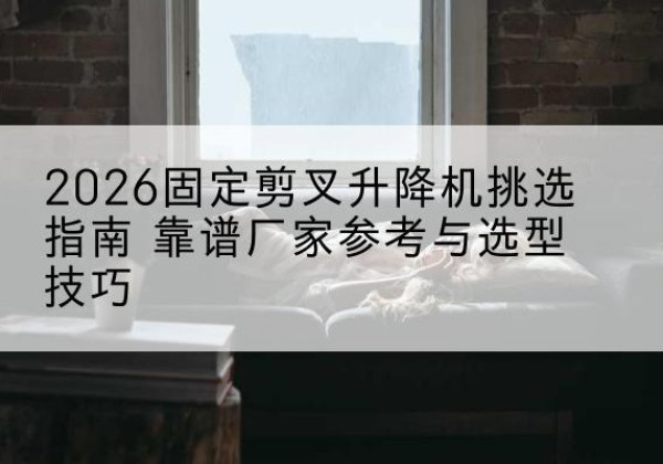 洪洞固定剪叉升降机厂家推荐-2026固定剪叉升降机挑选指南 靠谱厂家参考与选型技巧